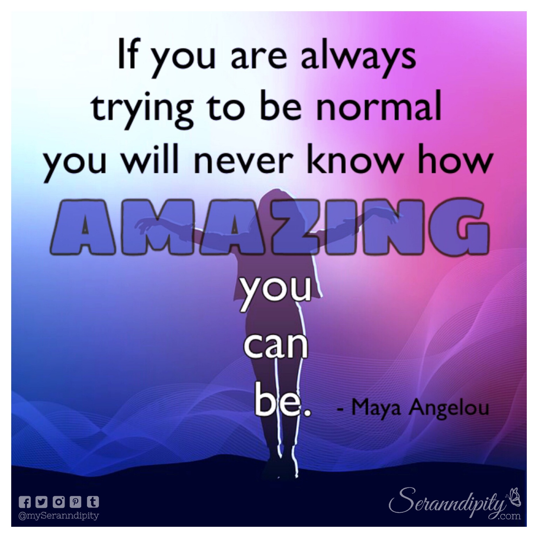 "If you are always trying to be normal you will never know how amazing you can be." -- Maya Angelou