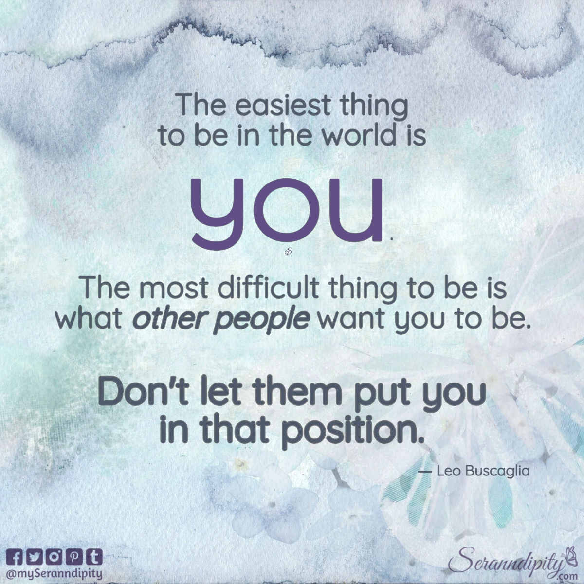 “The easiest thing to be in the world is you. The most difficult thing to be is what other people want you to be. Don't let them put you in that position.” ― Leo Buscaglia