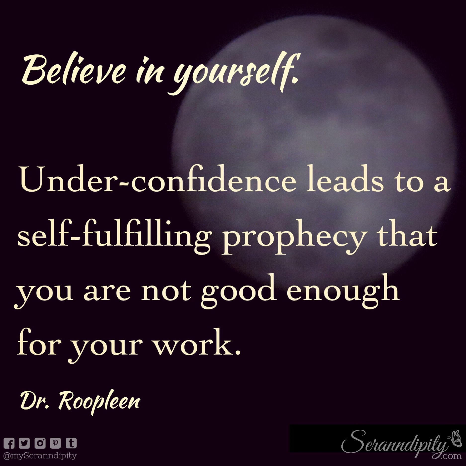 "Believe in yourself. Under-confidence leads to a self-fulfilling prophecy that you are not good enough for your work." - Dr. Roopleen