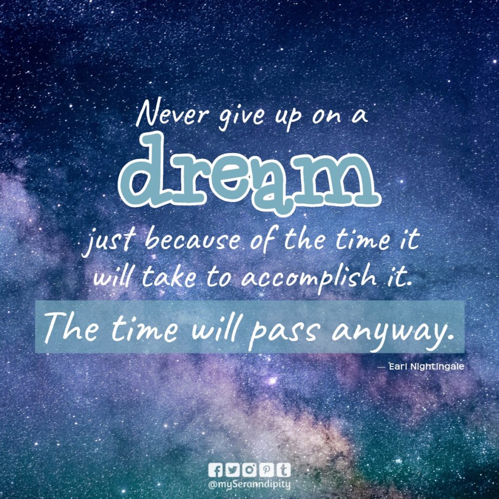 "Never give up on a dream just because of the time it will take to accomplish it. The time will pass anyway." - Earl Nightingale