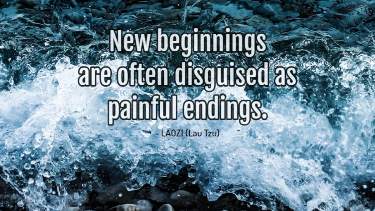 "New beginnings are often disguised as painful endings." Laozi (Lau Tzu)