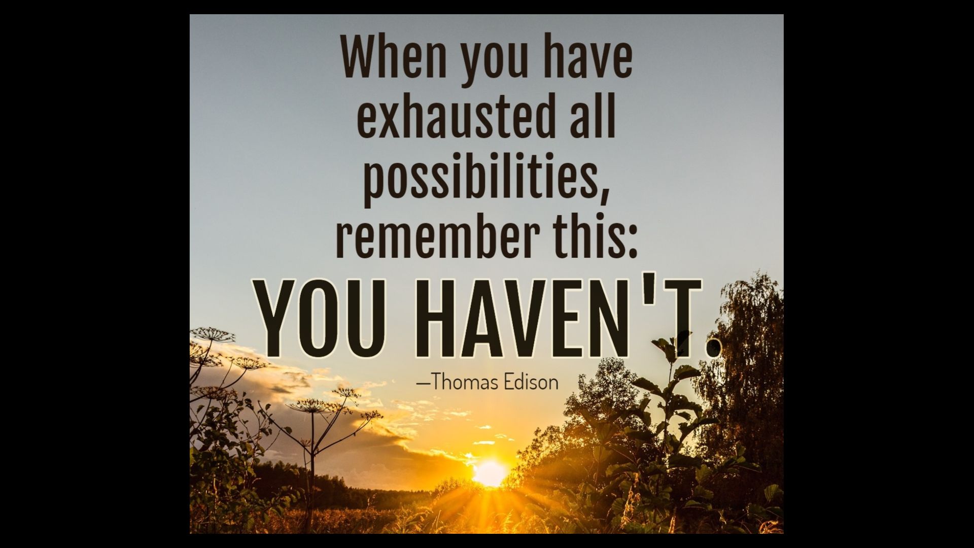 "When you have exhausted all possibilities, remember this: you haven't." Thomas Edison